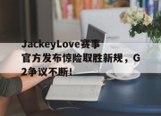 爱游戏娱乐-JackeyLove赛事官方发布惊险取胜新规，G2争议不断！的简单介绍